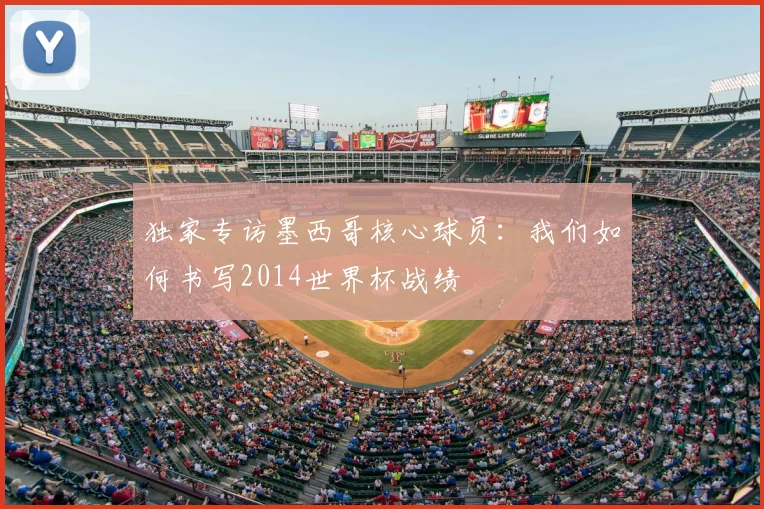 独家专访墨西哥核心球员:我们如何书写2014世界杯战绩