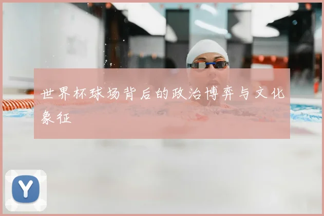 世界杯球场背后的政治博弈与文化象征