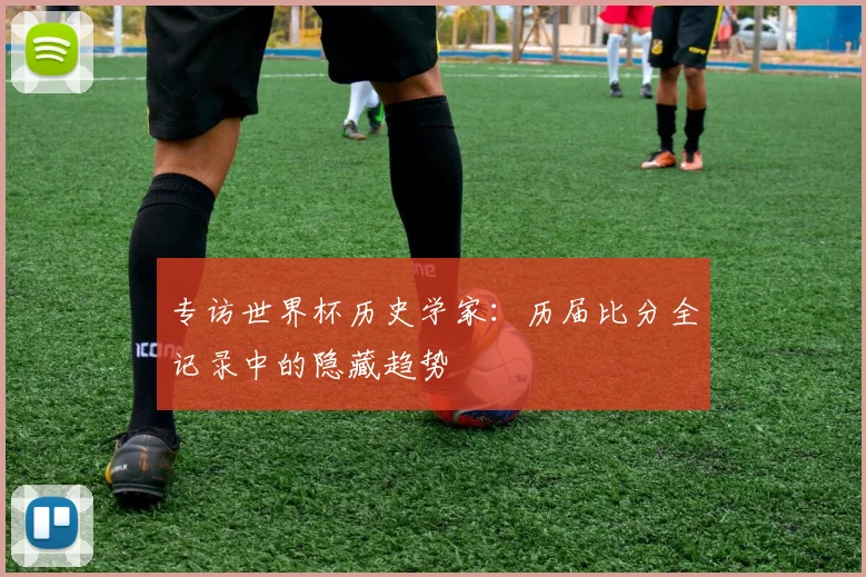 专访世界杯历史学家:历届比分全记录中的隐藏趋势