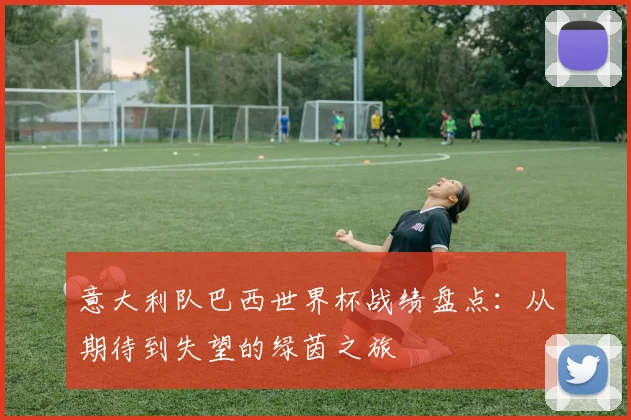 意大利队巴西世界杯战绩盘点：从期待到失望的绿茵之旅