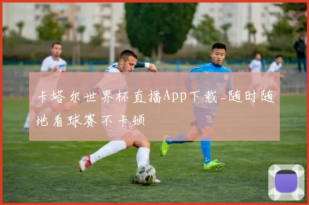 卡塔尔世界杯直播App下载_随时随地看球赛不卡顿