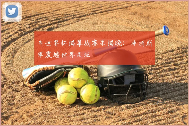 年世界杯揭幕战赛果揭晓：非洲新军震撼世界足坛