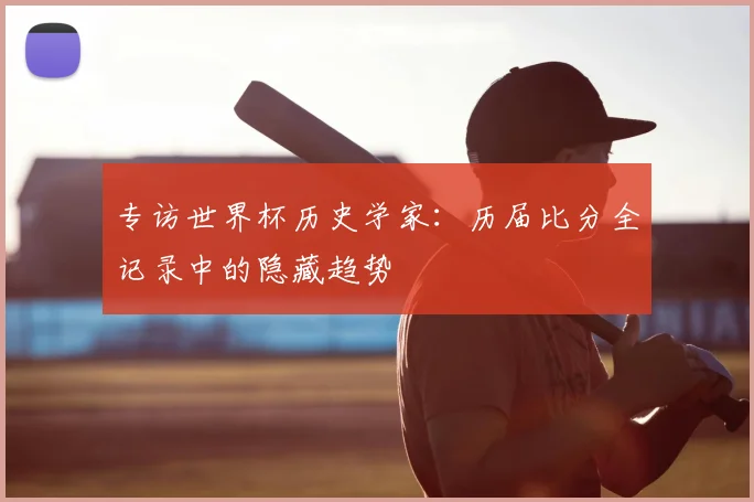 专访世界杯历史学家:历届比分全记录中的隐藏趋势