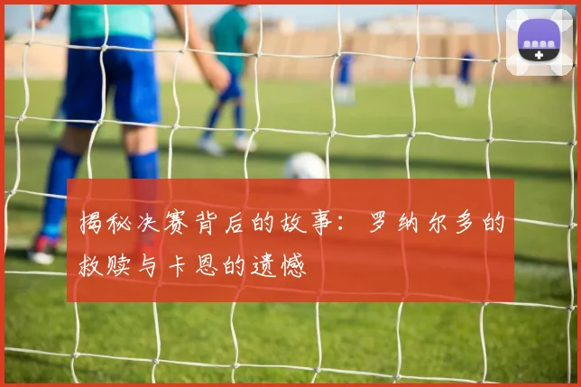 揭秘决赛背后的故事:罗纳尔多的救赎与卡恩的遗憾