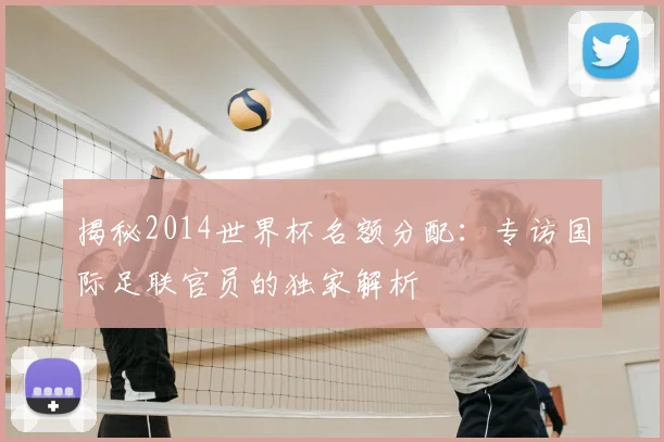 揭秘2014世界杯名额分配:专访国际足联官员的独家解析
