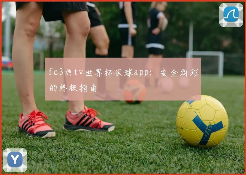 fc3典tv世界杯买球app：安全购彩的终极指南
