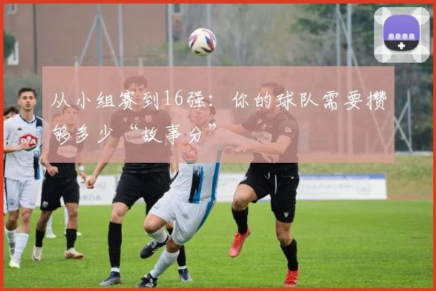 从小组赛到16强：你的球队需要攒够多少“故事分”