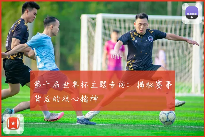 第十届世界杯主题专访：揭秘赛事背后的核心精神