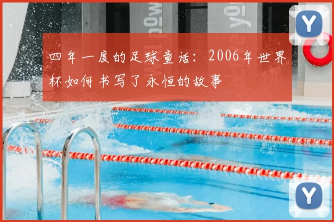 四年一度的足球童话:2006年世界杯如何书写了永恒的故事