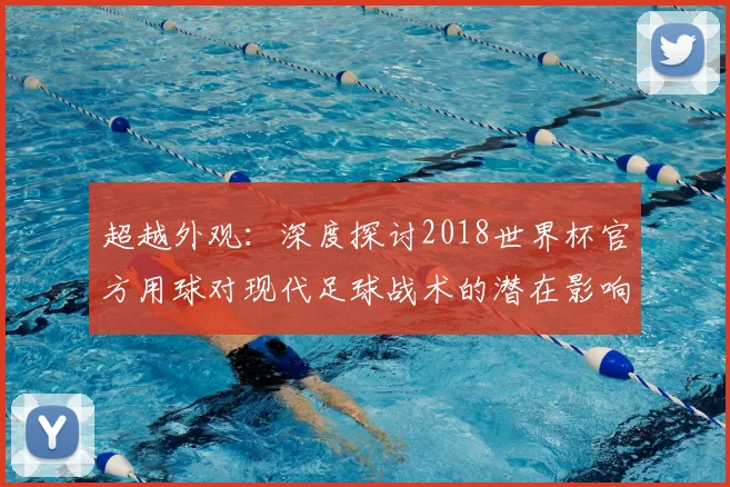 超越外观：深度探讨2018世界杯官方用球对现代足球战术的潜在影响