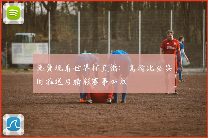 免费观看世界杯直播：高清比分实时推送与精彩赛事回放
