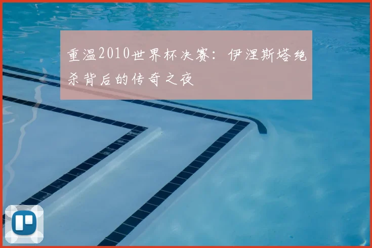 重温2010世界杯决赛:伊涅斯塔绝杀背后的传奇之夜