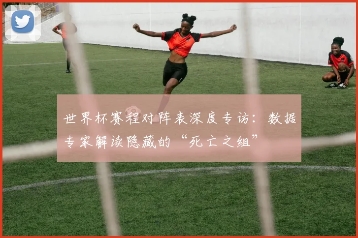 世界杯赛程对阵表深度专访：数据专家解读隐藏的“死亡之组”