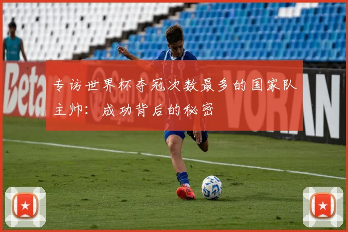 专访世界杯夺冠次数最多的国家队主帅：成功背后的秘密
