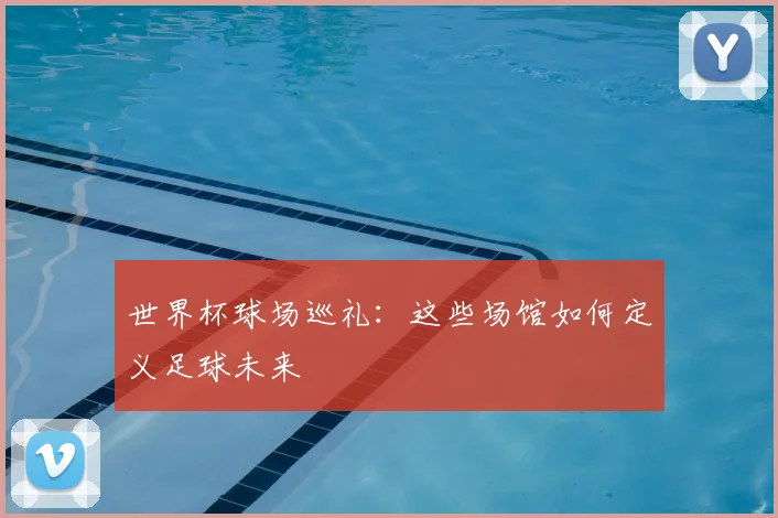 世界杯球场巡礼：这些场馆如何定义足球未来