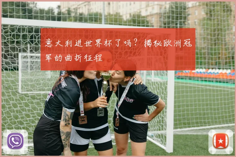 意大利进世界杯了吗？揭秘欧洲冠军的曲折征程