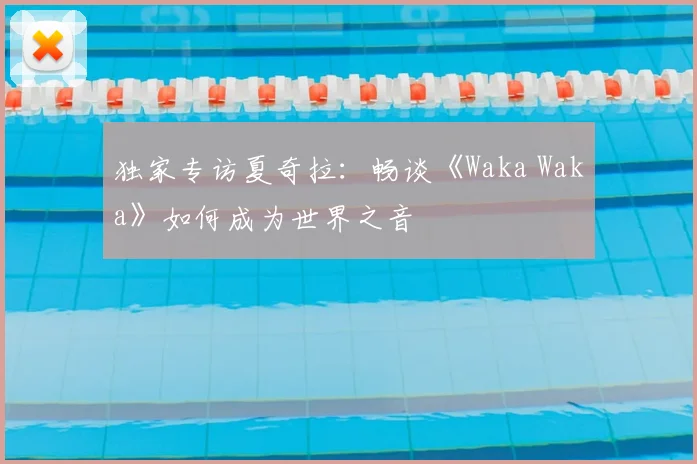 独家专访夏奇拉:畅谈《Waka Waka》如何成为世界之音