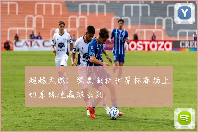 超越天赋:深度剖析世界杯赛场上的系统性赢球法则