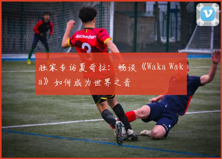 独家专访夏奇拉:畅谈《Waka Waka》如何成为世界之音