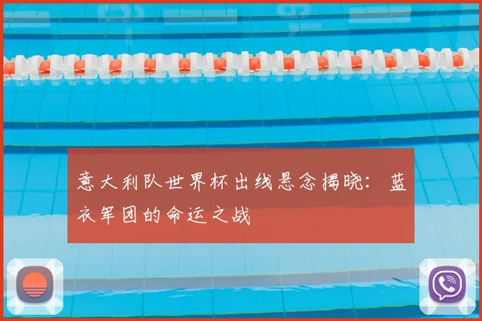 意大利队世界杯出线悬念揭晓：蓝衣军团的命运之战