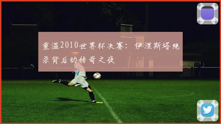 重温2010世界杯决赛:伊涅斯塔绝杀背后的传奇之夜