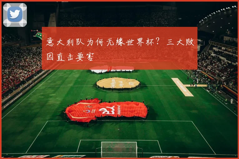 意大利队为何无缘世界杯？三大败因直击要害