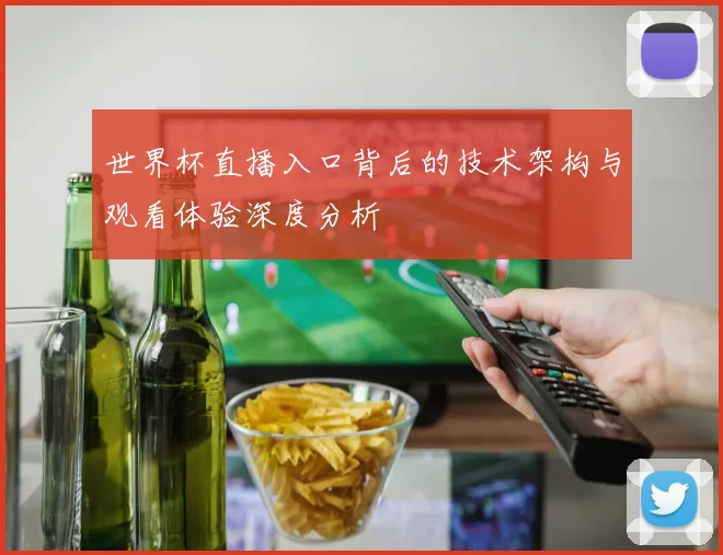 世界杯直播入口背后的技术架构与观看体验深度分析