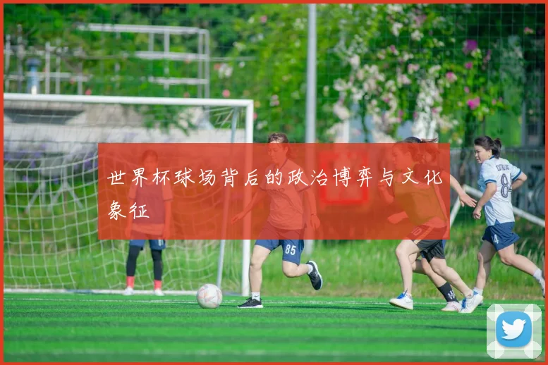 世界杯球场背后的政治博弈与文化象征