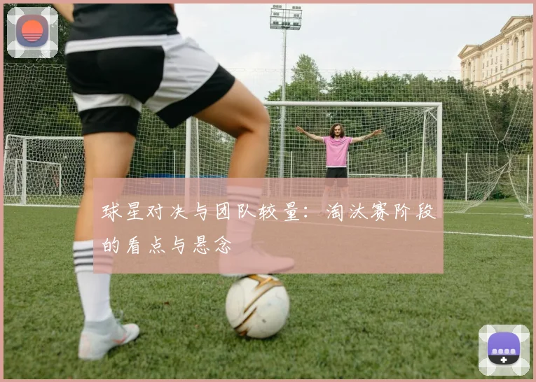 球星对决与团队较量:淘汰赛阶段的看点与悬念