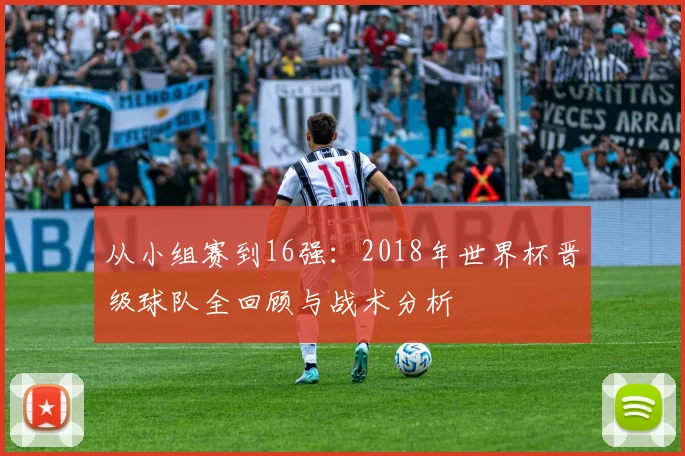 从小组赛到16强:2018年世界杯晋级球队全回顾与战术分析