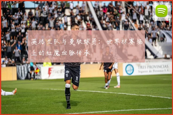 英格兰队与曼联球员：世界杯赛场上的红魔血脉传承