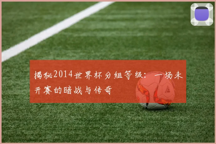 揭秘2014世界杯分组等级：一场未开赛的暗战与传奇