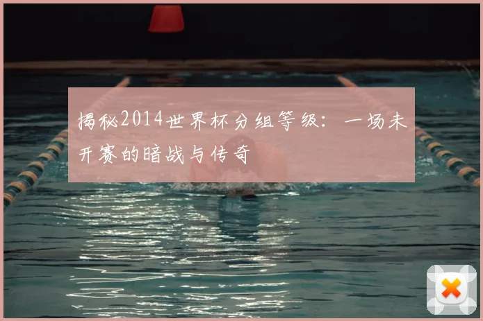 揭秘2014世界杯分组等级:一场未开赛的暗战与传奇