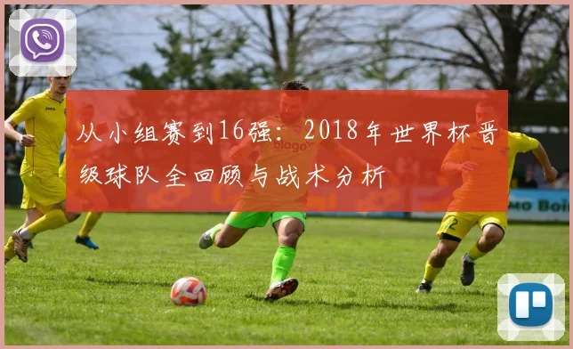 从小组赛到16强:2018年世界杯晋级球队全回顾与战术分析