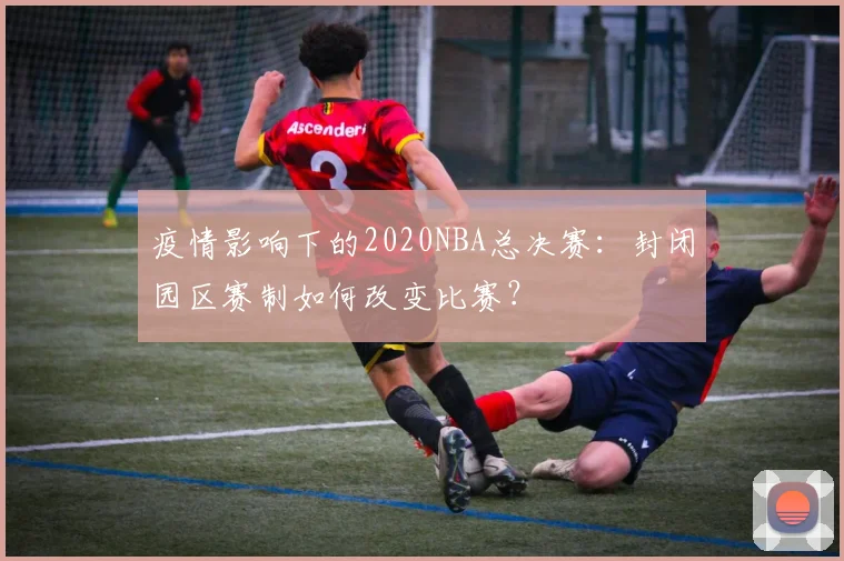 疫情影响下的2020NBA总决赛：封闭园区赛制如何改变比赛？