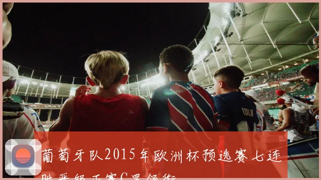 葡萄牙队2015年欧洲杯预选赛七连胜晋级正赛C罗领衔