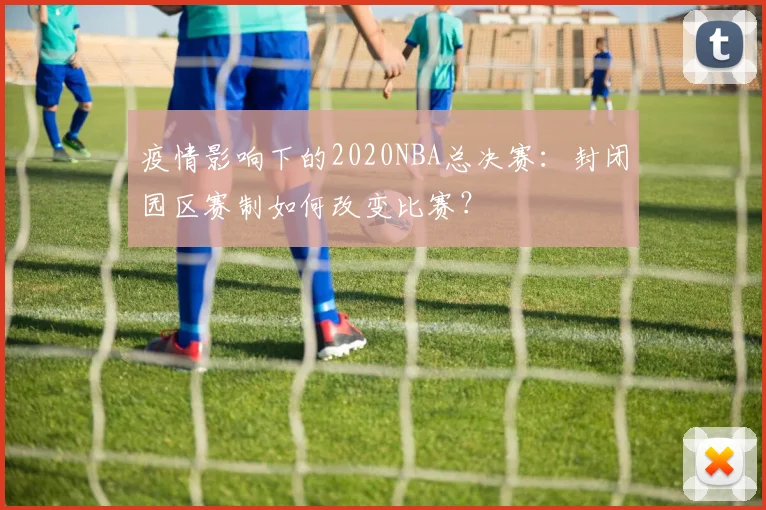 疫情影响下的2020NBA总决赛：封闭园区赛制如何改变比赛？