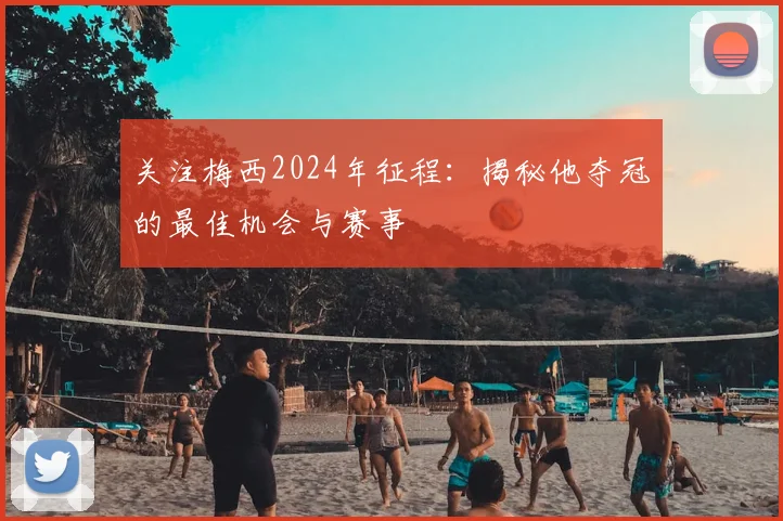 关注梅西2024年征程：揭秘他夺冠的最佳机会与赛事