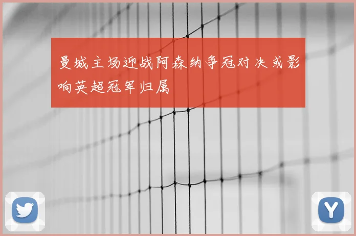 曼城主场迎战阿森纳争冠对决或影响英超冠军归属
