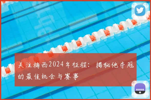 关注梅西2024年征程：揭秘他夺冠的最佳机会与赛事