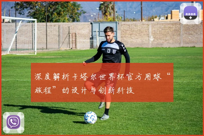 深度解析卡塔尔世界杯官方用球“旅程”的设计与创新科技