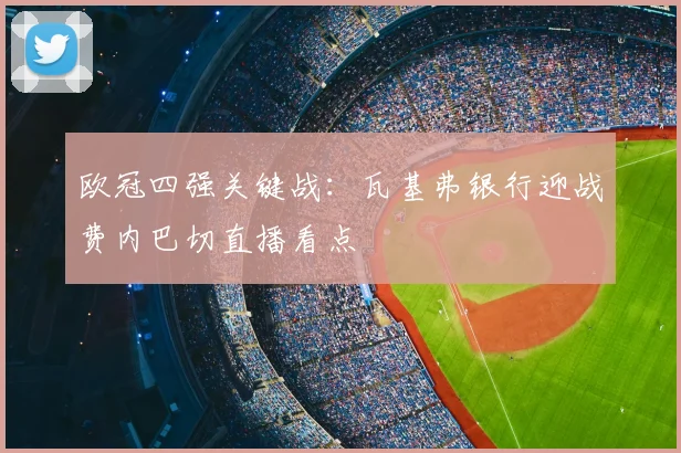 欧冠四强关键战:瓦基弗银行迎战费内巴切直播看点