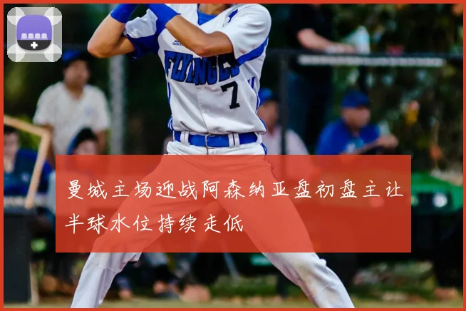 曼城主场迎战阿森纳亚盘初盘主让半球水位持续走低