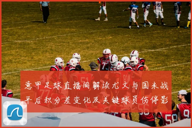 意甲足球直播间解读尤文与国米战平后积分差变化及关键球员伤停影响