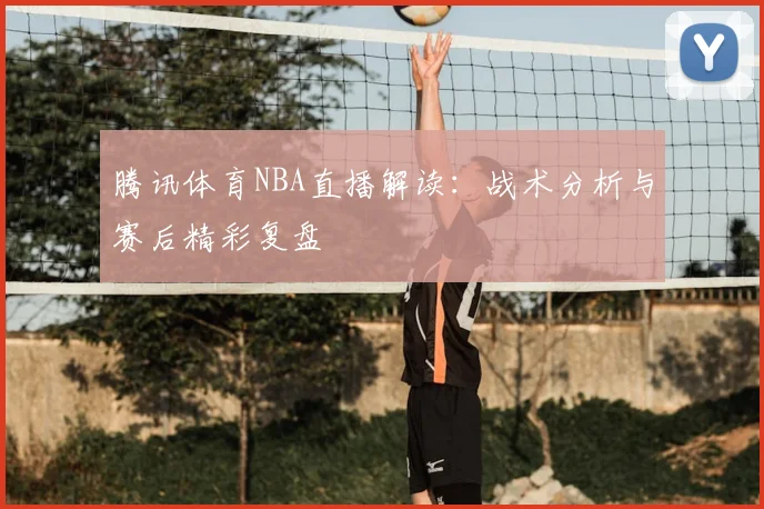 腾讯体育NBA直播解读：战术分析与赛后精彩复盘