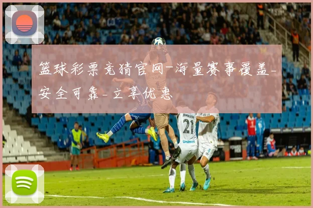 篮球彩票竞猜官网-海量赛事覆盖_安全可靠_立享优惠