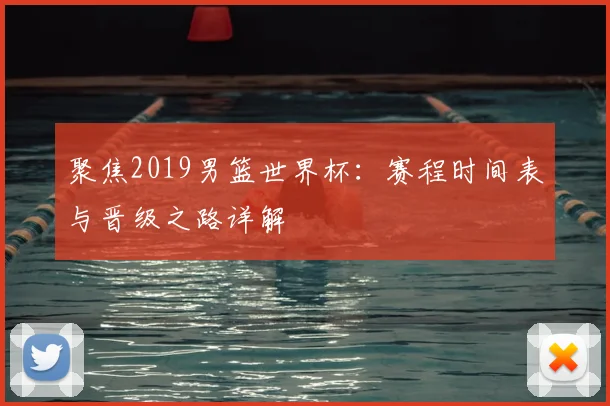 聚焦2019男篮世界杯：赛程时间表与晋级之路详解