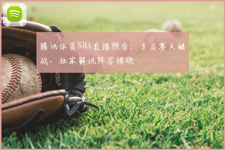 腾讯体育NBA直播预告：季后赛关键战，独家解说阵容揭晓