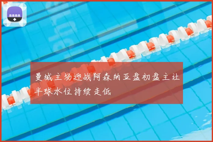 曼城主场迎战阿森纳亚盘初盘主让半球水位持续走低